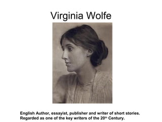 Virginia Wolfe
English Author, essayist, publisher and writer of short stories.
Regarded as one of the key writers of the 20th
Century.
 