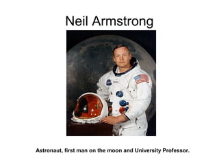 Neil Armstrong
Astronaut, first man on the moon and University Professor.
 