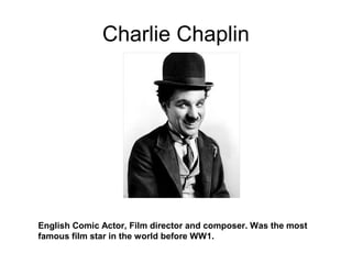 Charlie Chaplin
English Comic Actor, Film director and composer. Was the most
famous film star in the world before WW1.
 