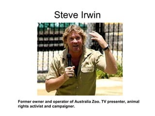 Steve Irwin
Former owner and operator of Australia Zoo. TV presenter, animal
rights activist and campaigner.
 