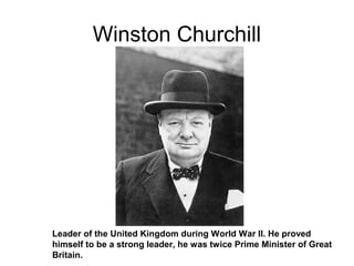 Winston Churchill
Leader of the United Kingdom during World War II. He proved
himself to be a strong leader, he was twice Prime Minister of Great
Britain.
 