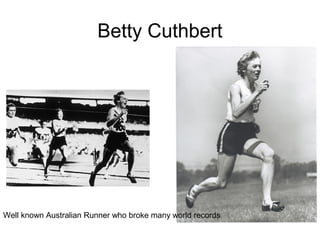 Betty Cuthbert
Well known Australian Runner who broke many world records
 