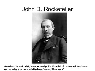 John D. Rockefeller
American industrialist, investor and philanthropist. A renowned business
owner who was once said to have ‘owned New York’.
 