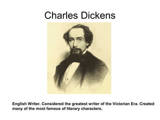 Charles Dickens
English Writer. Considered the greatest writer of the Victorian Era. Created
many of the most famous of literary characters.
 