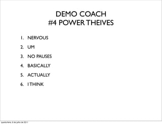 DEMO COACH
                                   #4 POWER THEIVES
                      1. NERVOUS
                      2. UM
                      3. NO PAUSES
                      4. BASICALLY
                      5. ACTUALLY
                      6. I THINK




quarta-feira, 6 de julho de 2011
 