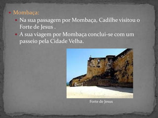  Mombaça:
 Na sua passagem por Mombaça, Cadilhe visitou o
Forte de Jesus .
 A sua viagem por Mombaça conclui-se com um
passeio pela Cidade Velha.
Forte de Jesus
 