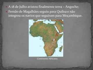  A 18 de Julho avistou finalmente terra – Angoche;
 Fernão de Magalhães seguiu para Quíloa e não
integrou os navios que seguiram para Moçambique.
Continente Africano.
 