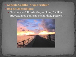  Gonçalo Cadilhe– O que visitou?
 Ilha de Moçambique:
 Na sua visita à Ilha de Moçambique, Cadilhe
atravessa uma ponte na melhor hora possível.
 
