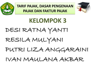 TARIF PAJAK, DASAR PENGENAAN
PAJAK DAN FAKTUR PAJAK
KELOMPOK 3
DESI RATNA YANTI
RESILA MULYANI
PUTRI LIZA ANGGARAINI
IVAN MAULANA AKBAR
 