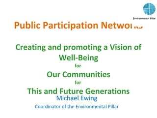 Public Participation Networks
Creating and promoting a Vision of
Well-Being
for
Our Communities
for
This and Future Generations
Michael Ewing
Coordinator of the Environmental Pillar
 