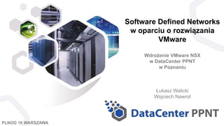 Software Defined Networks
w oparciu o rozwiązania
VMware
Wdrożenie VMware NSX
w DataCenter PPNT
w Poznaniu
Łukasz Walicki
Wojciech Nawrot
PLNOG 16 WARSZAWA
 