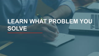 LEARN WHAT PROBLEM YOU
SOLVE
 