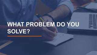 WHAT PROBLEM DO YOU
SOLVE?
 