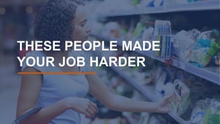 THESE PEOPLE MADE
YOUR JOB HARDER
 