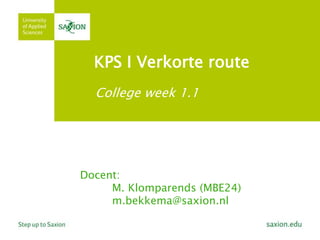 KPS I Verkorte route
College week 1.1
Docent:
M. Klomparends (MBE24)
m.bekkema@saxion.nl
 