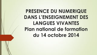 PRESENCE DU NUMERIQUE 
DANS L’ENSEIGNEMENT DES 
LANGUES VIVANTES 
Plan national de formation 
du 14 octobre 2014 
 