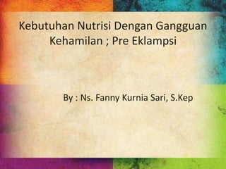 Kebutuhan Nutrisi Dengan Gangguan
Kehamilan ; Pre Eklampsi
By : Ns. Fanny Kurnia Sari, S.Kep
 