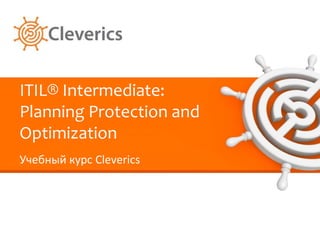 ITIL® Intermediate:
Planning Protection and
Optimization
Учебный курс Cleverics
 