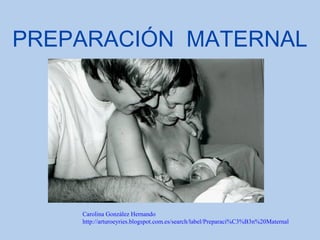 PREPARACIÓN MATERNAL
Carolina González Hernando
http://arturoeyries.blogspot.com.es/search/label/Preparaci%C3%B3n%20Matern...