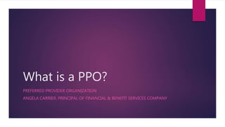 What is a PPO?
PREFERRED PROVIDER ORGANIZATION
ANGELA CARRIER, PRINCIPAL OF FINANCIAL & BENEFIT SERVICES COMPANY
 