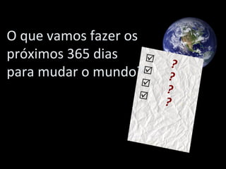 ? ? ? ?     O que vamos fazer os próximos 365 dias para mudar o mundo? 