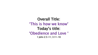 Overall Title:
‘This is how we know’
Today’s title:
‘Obedience and Love ‘
1 John 2:3-11; 3:11-18
 