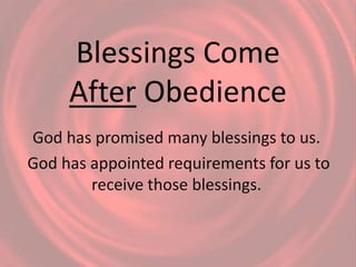 Blessings Come
After Obedience
God has promised many blessings to us.
God has appointed requirements for us to
receive those blessings.
 