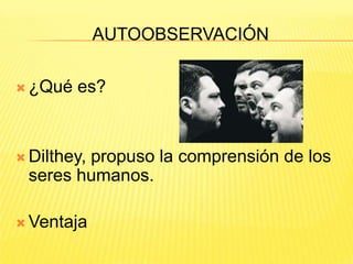 AUTOOBSERVACIÓN

 ¿Qué   es?


 Dilthey,
        propuso la comprensión de los
 seres humanos.

 Ventaja
 