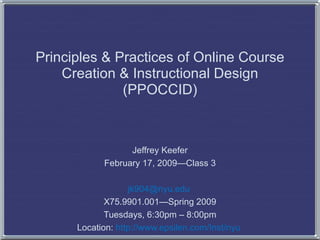 Principles & Practices of Online Course Creation & Instructional Design (PPOCCID) Jeffrey Keefer February 17, 2009—Class 3 [email_address]   X75.9901.001—Spring 2009 Tuesdays, 6:30pm – 8:00pm Location:  http://www.epsilen.com/Inst/nyu   
