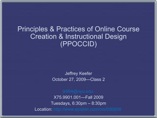Principles & Practices of Online Course Creation & Instructional Design (PPOCCID) Jeffrey Keefer October 27, 2009—Class 2 [email_address]   X75.9901.001—Fall 2009 Tuesdays, 6:30pm – 8:30pm Location:  http://www.epsilen.com/crs/096808   