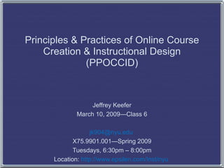 Principles & Practices of Online Course Creation & Instructional Design (PPOCCID) Jeffrey Keefer March 10, 2009—Class 6 [email_address]   X75.9901.001—Spring 2009 Tuesdays, 6:30pm – 8:00pm Location:  http://www.epsilen.com/Inst/nyu   