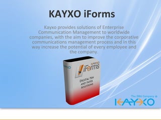 KAYXO iForms Kayxo provides solutions of Enterprise Communication Management to worldwide companies, with the aim to improve the corporative communications management process and in this way increase the potential of every employee and the company. 