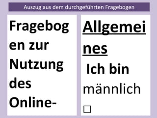 Fragebogen zur Nutzung des Online-Radios S_dream_culture     Sehr geehrte zukünftige Hörerschaft,   im Rahmen einer Veranstaltung zu „Projektmanagement“ führen wir ein Online-Radio ein, das sich vor allem an Studenten in und um Regensburg richtet. Um zu ermitteln wann die besten Sendezeiten sind, welche Inhalte auf größtes Interesse stoßen und auf welche Größe der Hörerschaft wir hoffen dürfen, findet diese Befragung statt.   Dazu sind wir auf deine Mithilfe angewiesen. Deine Antworten sind für den Aufbau der Sendungen maßgebend, Du hast also großen Einfluss auf den Sender und es liegt in deiner Hand, nun das Sendeangebot mitzubestimmen.   Wir bedanken uns im Voraus für Deine Mitarbeit und Dein Interesse!   Das Projektmanagementteam          Allgemeines   Ich bin männlich  □ weiblich  □ Ich studiere an der  FH  □ Uni  □ Kennst du Online- Radio? ja  □ nein  □   Nutzt du Online_ Radio? ja  □ nein  □   Könntest du dir vorstellen mit zu arbeiten bei unserem Online- Radio mitzuarbeiten?   ja  □   ________________________________ (Name& Email optional)   nein  □     Auszug aus dem durchgeführten Fragebogen 