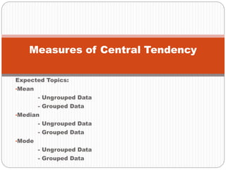 Expected Topics:
•Mean
- Ungrouped Data
- Grouped Data
•Median
- Ungrouped Data
- Grouped Data
•Mode
- Ungrouped Data
- Grouped Data
Measures of Central Tendency
 