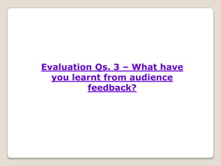 Evaluation Qs. 3 – What have
  you learnt from audience
         feedback?
 