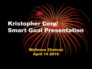 Kristopher Cere’ Smart Goal Presentation Wellness Choices April 14 2010 