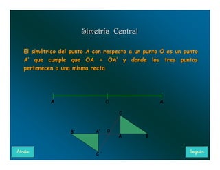 Simetría Central

El simétrico del punto A con respecto a un punto O es un punto
A’ que cumple que OA = OA’ y donde los tres puntos
pertenecen a una misma recta




         A                     O                A’

                                   C



                B‘       A‘    O
                                   A       B



                         C ’
 