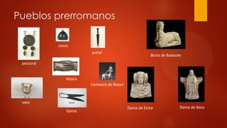 Pueblos prerromanos
pectoral
casco
tésera
tijeras
vaso
puñal
Bicha de Balazote
Dama de Elche Dama de Baza
Centauro de Royos
 
