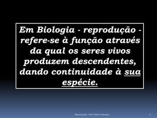 Em Biologia - reprodução -
refere-se à função através
  da qual os seres vivos
 produzem descendentes,
dando continuidade à sua
          espécie.


           Reprodução - Prof. Albano Novaes.   2
 
