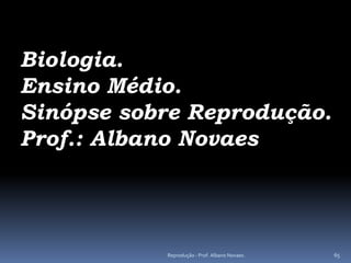Biologia.
Ensino Médio.
Sinópse sobre Reprodução.
Prof.: Albano Novaes




           Reprodução - Prof. Albano Novaes.   65
 