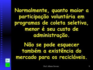 Normalmente, quanto maior a participação voluntária em programas de coleta seletiva, menor é seu custo de administração. Não se pode esquecer também a existência do mercado para os recicláveis. 
