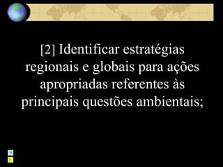 [2]  Identificar estratégias regionais e globais para ações apropriadas referentes às principais questões ambientais; 