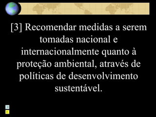 [3] Recomendar medidas a serem tomadas nacional e internacionalmente quanto à proteção ambiental, através de políticas de desenvolvimento sustentável. 