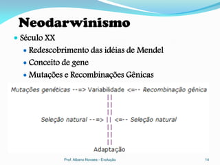 Neodarwinismo
 Século XX
   Redescobrimento das idéias de Mendel
   Conceito de gene
   Mutações e Recombinações Gênicas




              Prof. Albano Novaes - Evolução   14
 