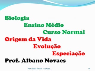 Biologia
       Ensino Médio
             Curso Normal
Origem da Vida
          Evolução
                Especiação
Prof. Albano Novaes
       Prof. Albano Novaes - Evolução   56
 