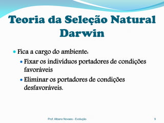Teoria da Seleção Natural
         Darwin
 Fica a cargo do ambiente:
   Fixar os indivíduos portadores de condições
    favoráveis
   Eliminar os portadores de condições
    desfavoráveis.



            Prof. Albano Novaes - Evolução        9
 