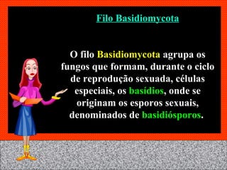 Filo Basidiomycota O filo  Basidiomycota  agrupa os fungos que formam, durante o ciclo de reprodução sexuada, células especiais, os  basídios , onde se originam os esporos sexuais, denominados de  basidiósporos .  