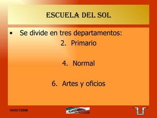 ESCUELA DEL SOL Se divide en tres departamentos: Primario Normal Artes y oficios 16/OCT/2008 TAE 