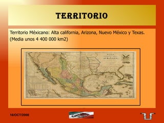 Territorio Territorio Méxicano: Alta california, Arizona, Nuevo México y Texas.  (Media unos 4 400 000 km2) 16/OCT/2008 TAE 