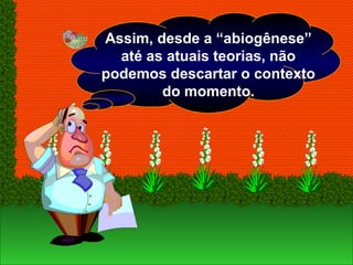 Assim, desde a “abiogênese”
até as atuais teorias, não
podemos descartar o contexto
do momento.
 